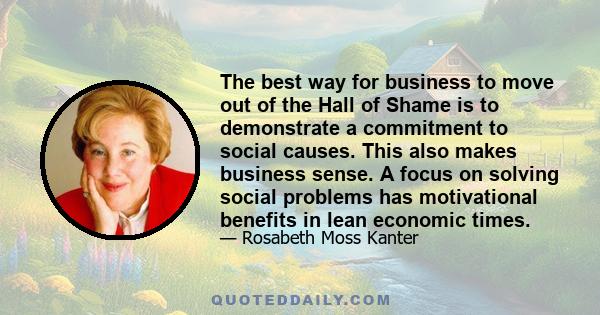 The best way for business to move out of the Hall of Shame is to demonstrate a commitment to social causes. This also makes business sense. A focus on solving social problems has motivational benefits in lean economic