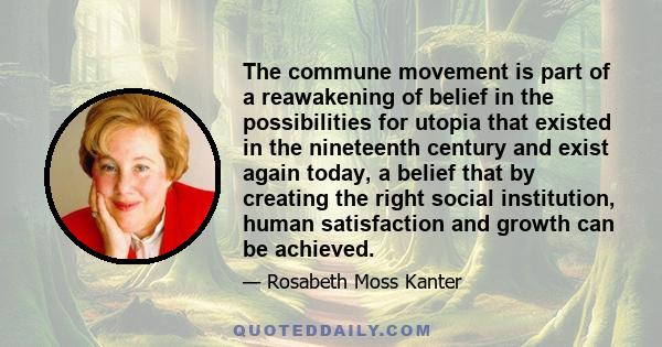 The commune movement is part of a reawakening of belief in the possibilities for utopia that existed in the nineteenth century and exist again today, a belief that by creating the right social institution, human