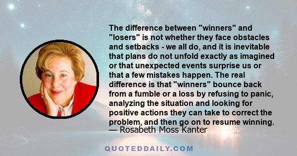 The difference between winners and losers is not whether they face obstacles and setbacks - we all do, and it is inevitable that plans do not unfold exactly as imagined or that unexpected events surprise us or that a