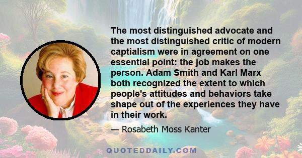 The most distinguished advocate and the most distinguished critic of modern captialism were in agreement on one essential point: the job makes the person. Adam Smith and Karl Marx both recognized the extent to which