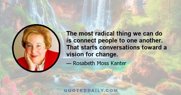 The most radical thing we can do is connect people to one another. That starts conversations toward a vision for change.