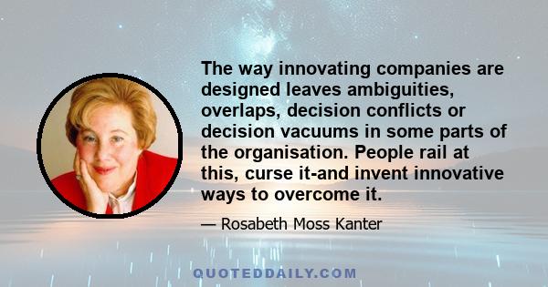 The way innovating companies are designed leaves ambiguities, overlaps, decision conflicts or decision vacuums in some parts of the organisation. People rail at this, curse it-and invent innovative ways to overcome it.