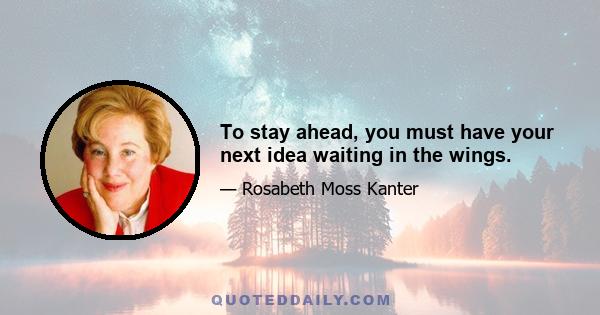 To stay ahead, you must have your next idea waiting in the wings.