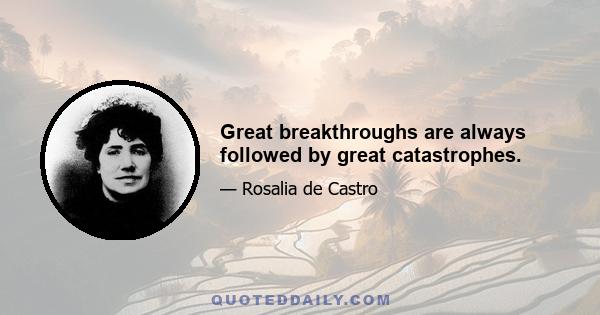 Great breakthroughs are always followed by great catastrophes.