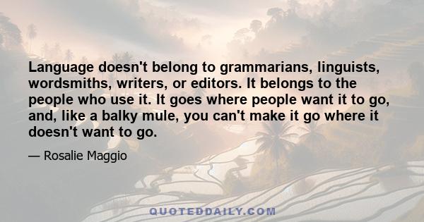 Language doesn't belong to grammarians, linguists, wordsmiths, writers, or editors. It belongs to the people who use it. It goes where people want it to go, and, like a balky mule, you can't make it go where it doesn't