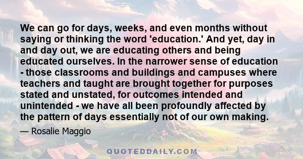 We can go for days, weeks, and even months without saying or thinking the word 'education.' And yet, day in and day out, we are educating others and being educated ourselves. In the narrower sense of education - those