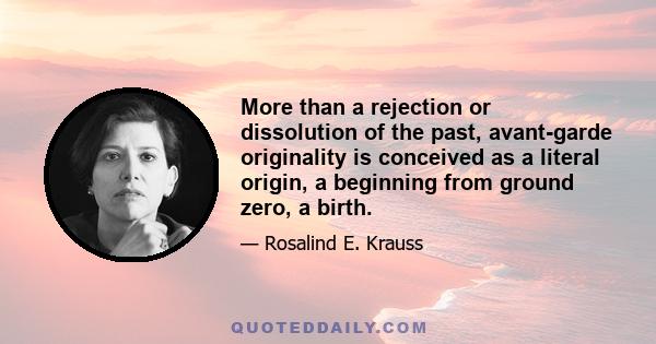 More than a rejection or dissolution of the past, avant-garde originality is conceived as a literal origin, a beginning from ground zero, a birth.