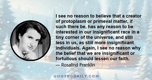 I see no reason to believe that a creator of protoplasm or primeval matter, if such there be, has any reason to be interested in our insignificant race in a tiny corner of the universe, and still less in us, as still