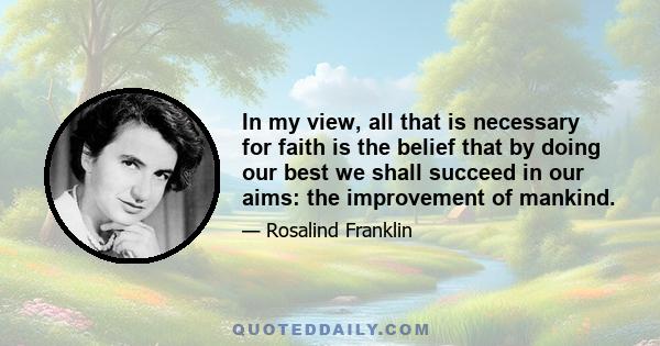 In my view, all that is necessary for faith is the belief that by doing our best we shall succeed in our aims: the improvement of mankind.