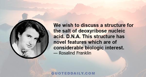 We wish to discuss a structure for the salt of deoxyribose nucleic acid. D.N.A. This structure has novel features which are of considerable biologic interest.