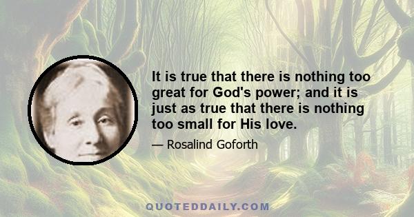 It is true that there is nothing too great for God's power; and it is just as true that there is nothing too small for His love.