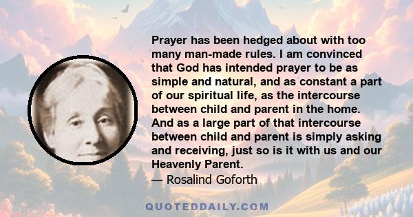 Prayer has been hedged about with too many man-made rules. I am convinced that God has intended prayer to be as simple and natural, and as constant a part of our spiritual life, as the intercourse between child and