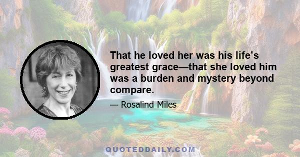 That he loved her was his life’s greatest grace—that she loved him was a burden and mystery beyond compare.