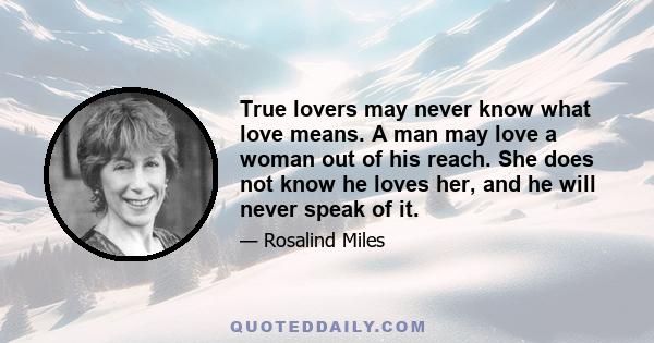 True lovers may never know what love means. A man may love a woman out of his reach. She does not know he loves her, and he will never speak of it.