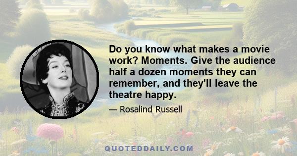 Do you know what makes a movie work? Moments. Give the audience half a dozen moments they can remember, and they'll leave the theatre happy.