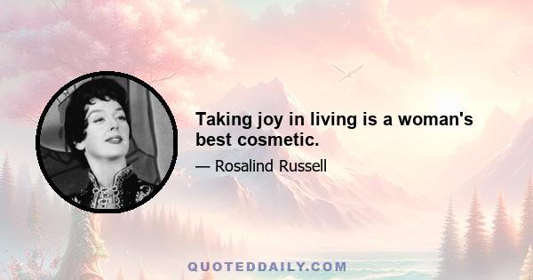 Taking joy in living is a woman's best cosmetic.