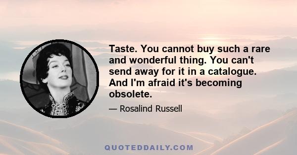 Taste. You cannot buy such a rare and wonderful thing. You can't send away for it in a catalogue. And I'm afraid it's becoming obsolete.