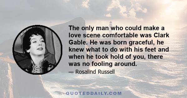 The only man who could make a love scene comfortable was Clark Gable. He was born graceful, he knew what to do with his feet and when he took hold of you, there was no fooling around.