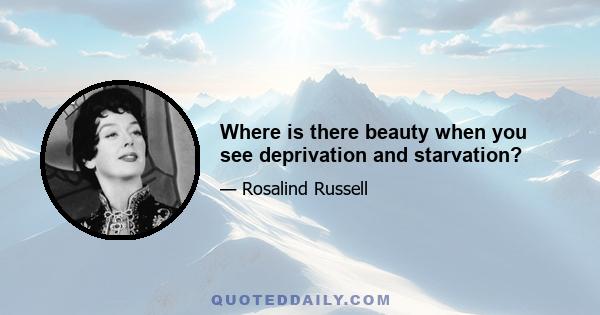 Where is there beauty when you see deprivation and starvation?