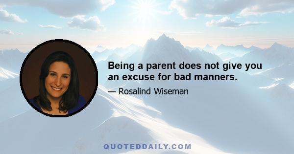 Being a parent does not give you an excuse for bad manners.