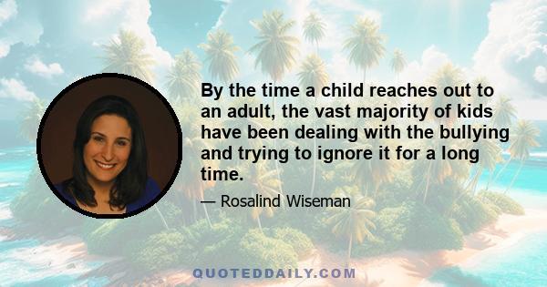 By the time a child reaches out to an adult, the vast majority of kids have been dealing with the bullying and trying to ignore it for a long time.