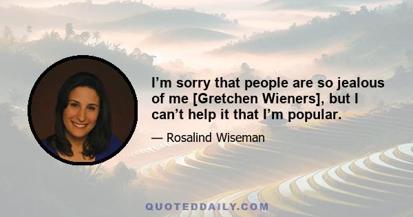 I’m sorry that people are so jealous of me [Gretchen Wieners], but I can’t help it that I’m popular.