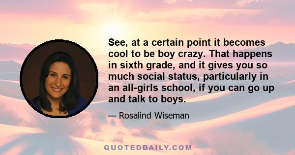 See, at a certain point it becomes cool to be boy crazy. That happens in sixth grade, and it gives you so much social status, particularly in an all-girls school, if you can go up and talk to boys.