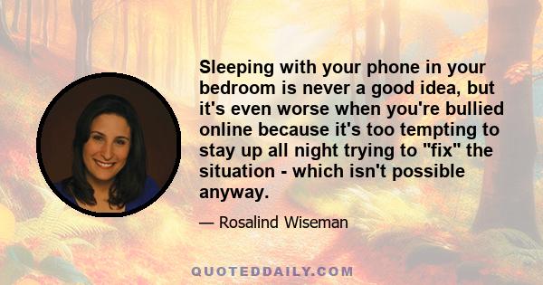 Sleeping with your phone in your bedroom is never a good idea, but it's even worse when you're bullied online because it's too tempting to stay up all night trying to fix the situation - which isn't possible anyway.