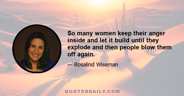 So many women keep their anger inside and let it build until they explode and then people blow them off again.