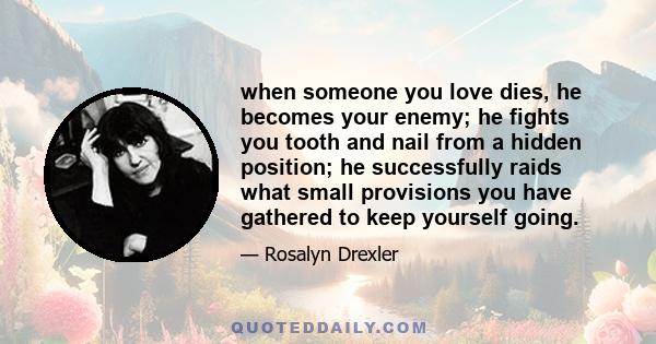 when someone you love dies, he becomes your enemy; he fights you tooth and nail from a hidden position; he successfully raids what small provisions you have gathered to keep yourself going.