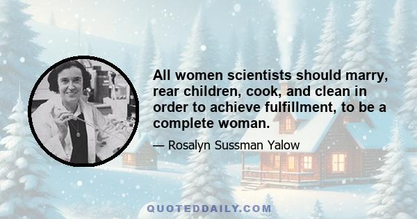 All women scientists should marry, rear children, cook, and clean in order to achieve fulfillment, to be a complete woman.