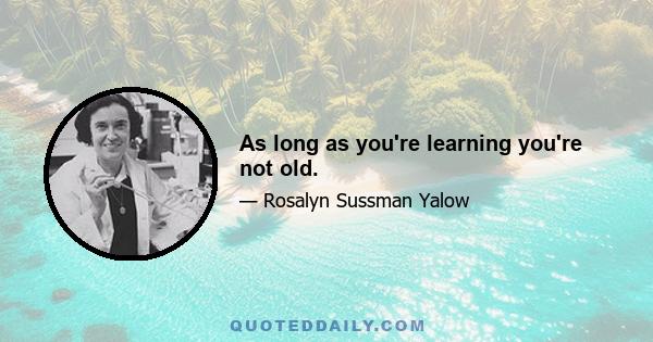 As long as you're learning you're not old.