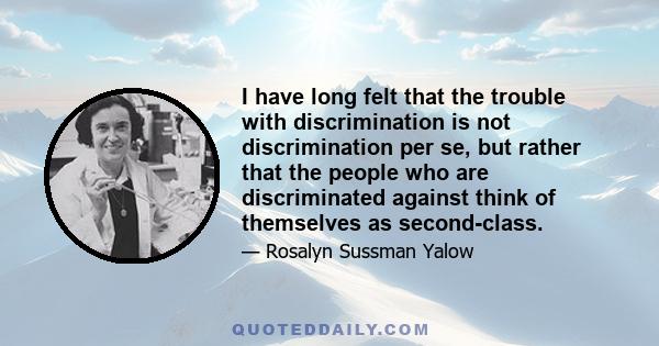 I have long felt that the trouble with discrimination is not discrimination per se, but rather that the people who are discriminated against think of themselves as second-class.