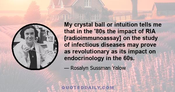 My crystal ball or intuition tells me that in the '80s the impact of RIA [radioimmunoassay] on the study of infectious diseases may prove as revolutionary as its impact on endocrinology in the 60s.