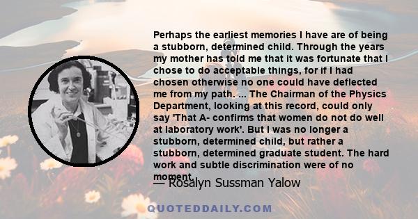 Perhaps the earliest memories I have are of being a stubborn, determined child. Through the years my mother has told me that it was fortunate that I chose to do acceptable things, for if I had chosen otherwise no one