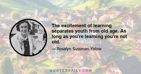 The excitement of learning separates youth from old age. As long as you're learning you're not old.