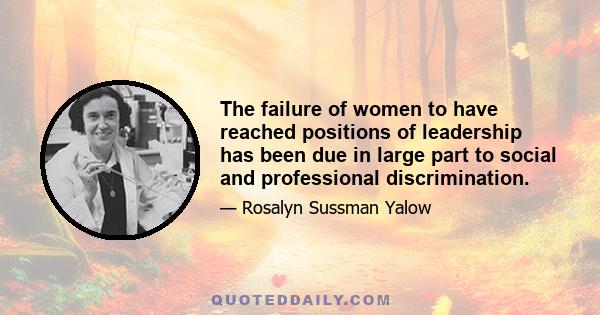 The failure of women to have reached positions of leadership has been due in large part to social and professional discrimination.