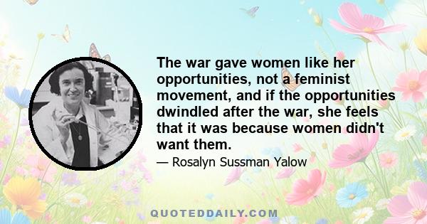 The war gave women like her opportunities, not a feminist movement, and if the opportunities dwindled after the war, she feels that it was because women didn't want them.