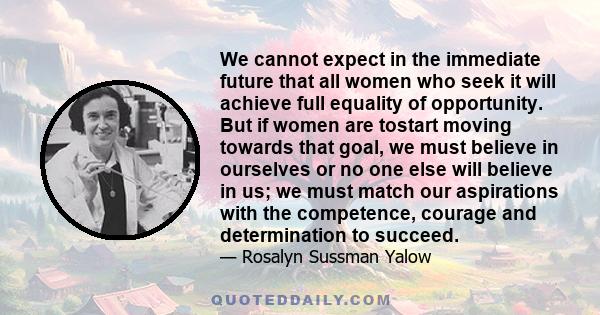 We cannot expect in the immediate future that all women who seek it will achieve full equality of opportunity. But if women are tostart moving towards that goal, we must believe in ourselves or no one else will believe