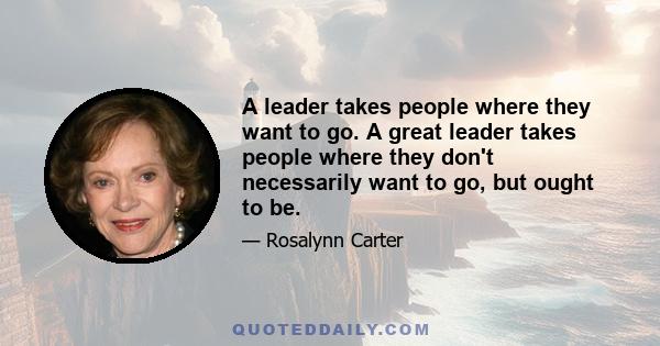 A leader takes people where they want to go. A great leader takes people where they don't necessarily want to go, but ought to be.