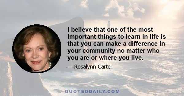 I believe that one of the most important things to learn in life is that you can make a difference in your community no matter who you are or where you live.