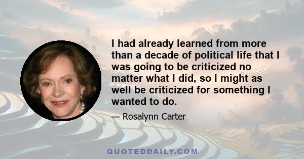 I had already learned from more than a decade of political life that I was going to be criticized no matter what I did, so I might as well be criticized for something I wanted to do.