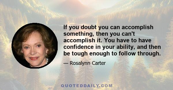 If you doubt you can accomplish something, then you can't accomplish it. You have to have confidence in your ability, and then be tough enough to follow through.