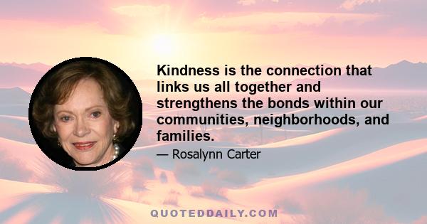 Kindness is the connection that links us all together and strengthens the bonds within our communities, neighborhoods, and families.