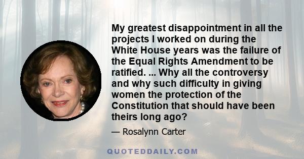 My greatest disappointment in all the projects I worked on during the White House years was the failure of the Equal Rights Amendment to be ratified. ... Why all the controversy and why such difficulty in giving women