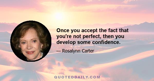 Once you accept the fact that you're not perfect, then you develop some confidence.