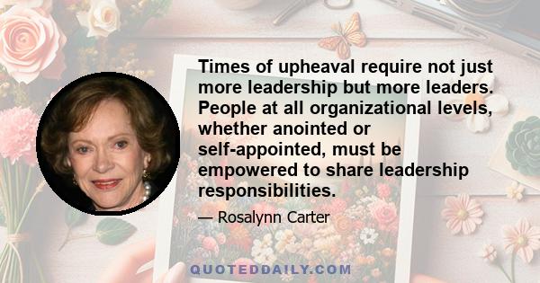 Times of upheaval require not just more leadership but more leaders. People at all organizational levels, whether anointed or self-appointed, must be empowered to share leadership responsibilities.