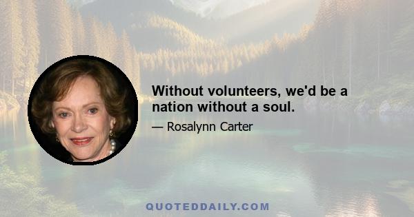 Without volunteers, we'd be a nation without a soul.