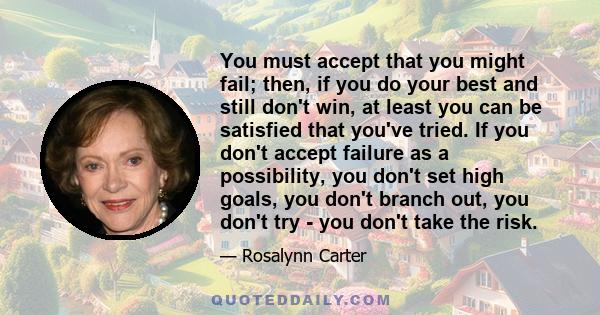 You must accept that you might fail; then, if you do your best and still don't win, at least you can be satisfied that you've tried. If you don't accept failure as a possibility, you don't set high goals, you don't