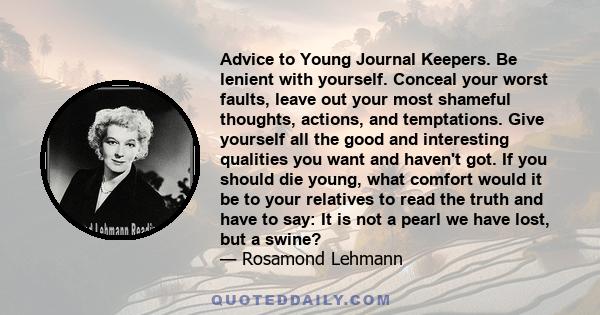 Advice to Young Journal Keepers. Be lenient with yourself. Conceal your worst faults, leave out your most shameful thoughts, actions, and temptations. Give yourself all the good and interesting qualities you want and